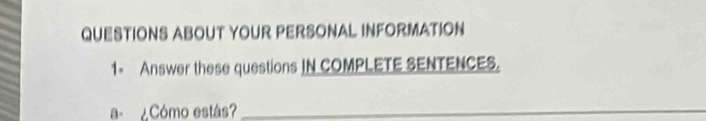 QUESTIONS ABOUT YOUR PERSONAL INFORMATION 
1- Answer these questions JN COMPLETE SENTENCES. 
a- ¿Cómo estás?_