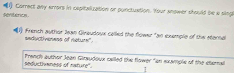 (1) Correct any errors in capitalization or punctuation. Your anower should be a singl 
sentence. 
French author Jean Giraudoux called the flower "an example of the eternal 
seductiveness of nature". 
French author Jean Giraudoux called the flower "an example of the eternal 
seductiveness of nature".