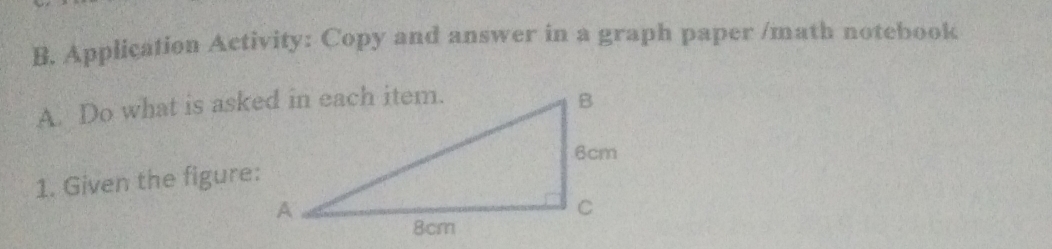 Application Activity: Copy and answer in a graph paper /math notebook 
A. Do what is asked in each item. 
1. Given the figure: