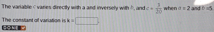 The variable c varies directly with a and inversely with b, and c= 3/20  when a=2 and b=5. 
The constant of variation is k=
DONE