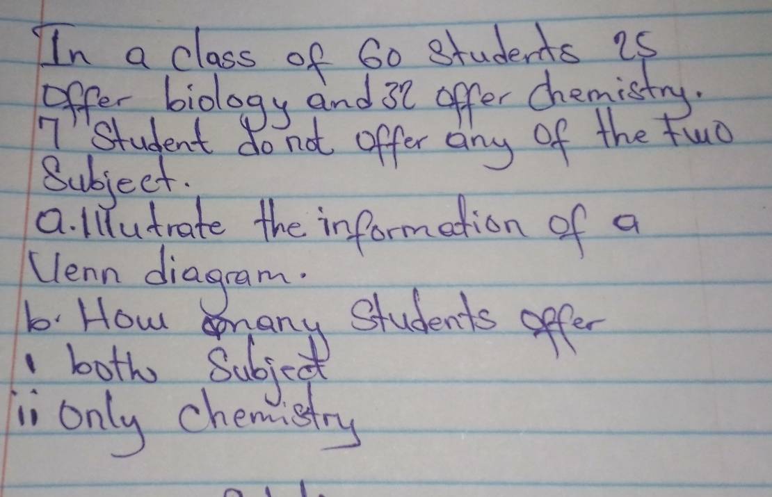 In a class of 60 students is 
offer biology and 32 offer chemistry. 
student do not offer any of the fuc 
Subject. 
a. lutrate the information of a 
clenn diagram. 
li only chemistry