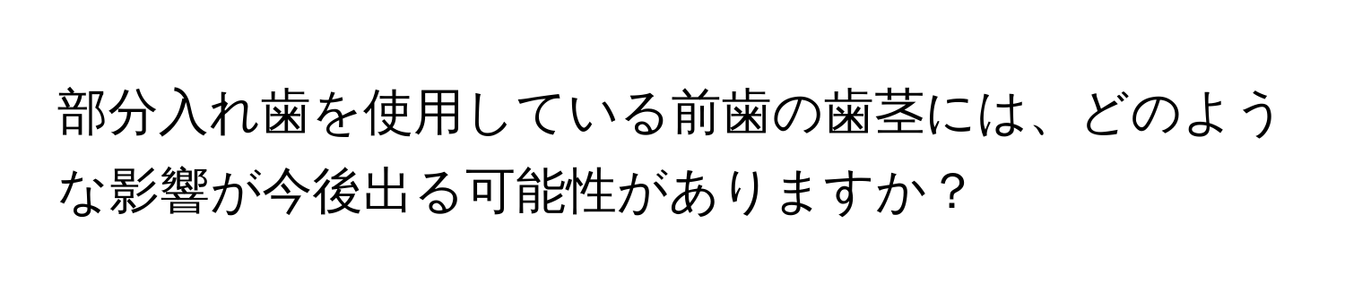 部分入れ歯を使用している前歯の歯茎には、どのような影響が今後出る可能性がありますか？