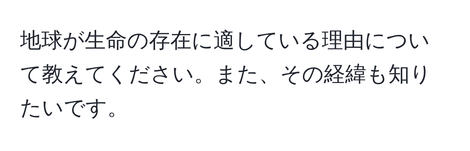 地球が生命の存在に適している理由について教えてください。また、その経緯も知りたいです。