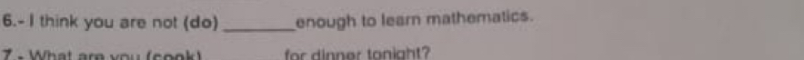 6.- I think you are not (do) _enough to learn mathematics. 
7 - What are you (cook) for dinner tonight?