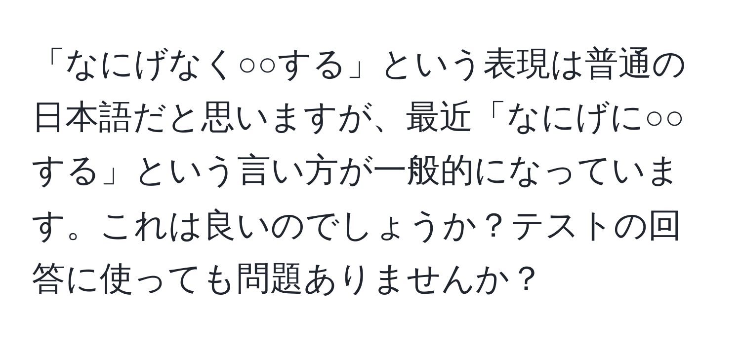 「なにげなく○○する」という表現は普通の日本語だと思いますが、最近「なにげに○○する」という言い方が一般的になっています。これは良いのでしょうか？テストの回答に使っても問題ありませんか？