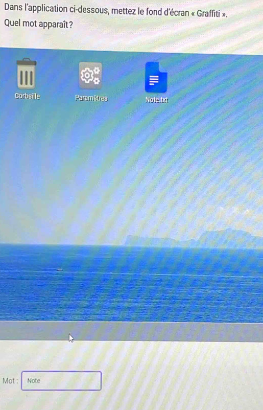 Dans l’application ci-dessous, mettez le fond d'écran « Graffiti ». 
Quel mot apparaît? 
Corbeille Paramètres Note.txt 
Mot : Note