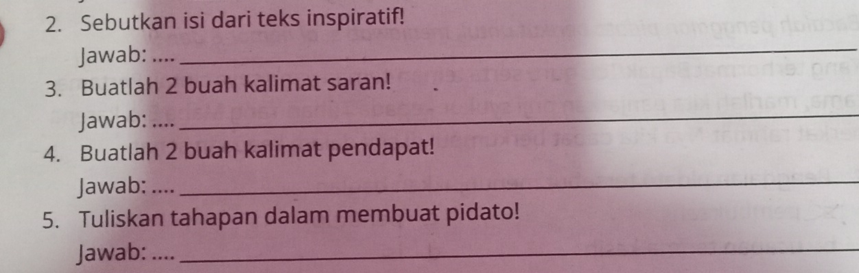 Sebutkan isi dari teks inspiratif! 
Jawab: . 
_ 
3. Buatlah 2 buah kalimat saran! 
Jawab: ...._ 
4. Buatlah 2 buah kalimat pendapat! 
Jawab: .... 
_ 
5. Tuliskan tahapan dalam membuat pidato! 
Jawab: ...._