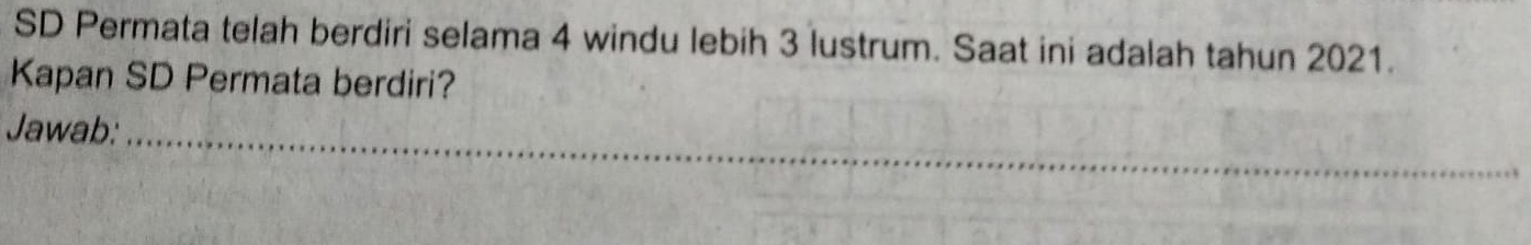 SD Permata telah berdiri selama 4 windu lebih 3 lustrum. Saat ini adalah tahun 2021. 
Kapan SD Permata berdiri? 
Jawab:_ 
_