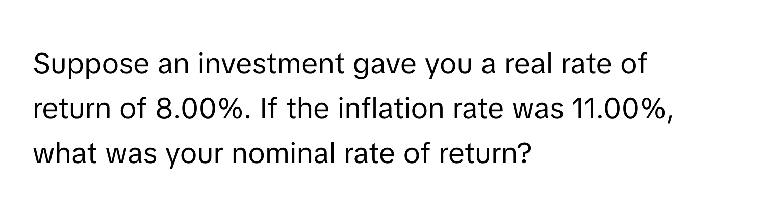 Suppose an investment gave you a real rate of return of 8.00%. If the inflation rate was 11.00%, what was your nominal rate of return?