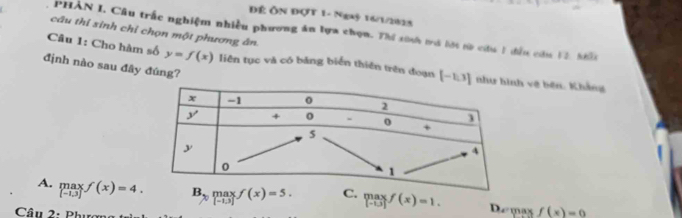 Đế ôn đợt 1- Ngaỷ 16/1/2825
câu thi sinh chỉ chọn một phương ân.
PHẢN I, Câu trắc nghiệm nhiều phương ăn lựa chọn. Thí sinh tá lới tờ ciu 1 đầu cứu 12, Nh
Câu 1: Cho hàm số y=f(x) liên tục và có bảng biển thiên trên đoạn [-1,3] về bện. Khẳng
định nào sau đây đúng?
A. limlimits _[-1,3]f(x)=4. B,maxf(x)=5. C. .beginarrayr maxf(3)^maxf(x)=1. Demax f(x)=0
Câu 2: Phượn