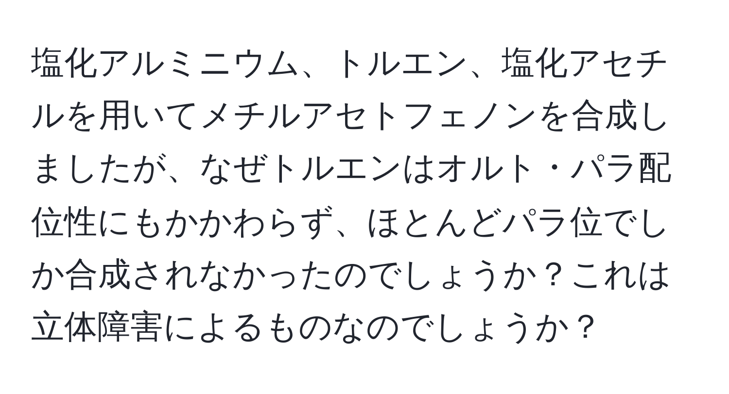 塩化アルミニウム、トルエン、塩化アセチルを用いてメチルアセトフェノンを合成しましたが、なぜトルエンはオルト・パラ配位性にもかかわらず、ほとんどパラ位でしか合成されなかったのでしょうか？これは立体障害によるものなのでしょうか？