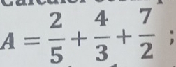 A= 2/5 + 4/3 + 7/2 ;