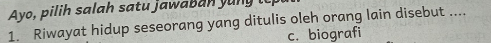 Ayo, pilih salah satu jawaban yung to
1. Riwayat hidup seseorang yang ditulis oleh orang lain disebut ....
c. biografi