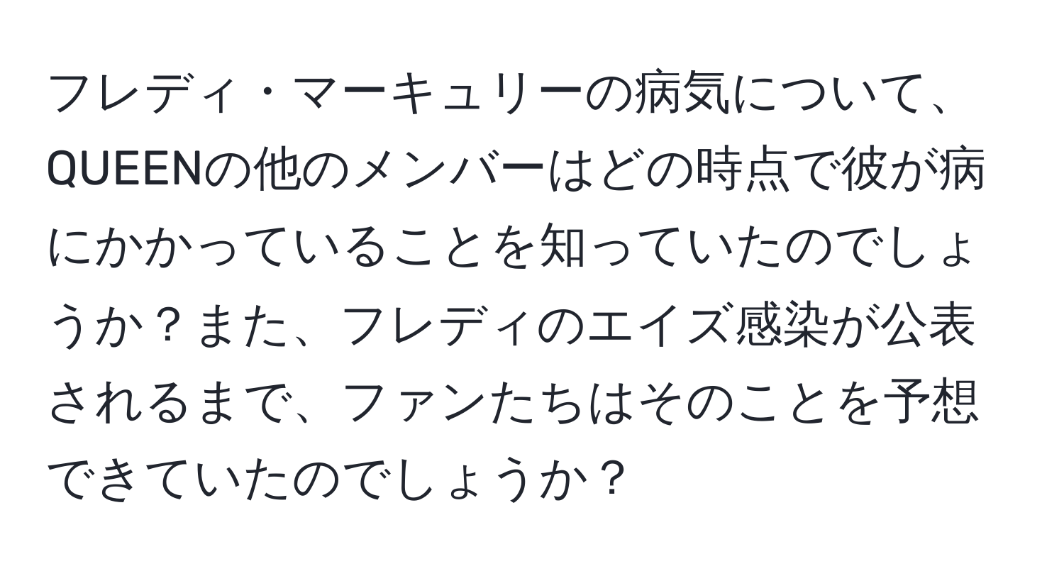 フレディ・マーキュリーの病気について、QUEENの他のメンバーはどの時点で彼が病にかかっていることを知っていたのでしょうか？また、フレディのエイズ感染が公表されるまで、ファンたちはそのことを予想できていたのでしょうか？