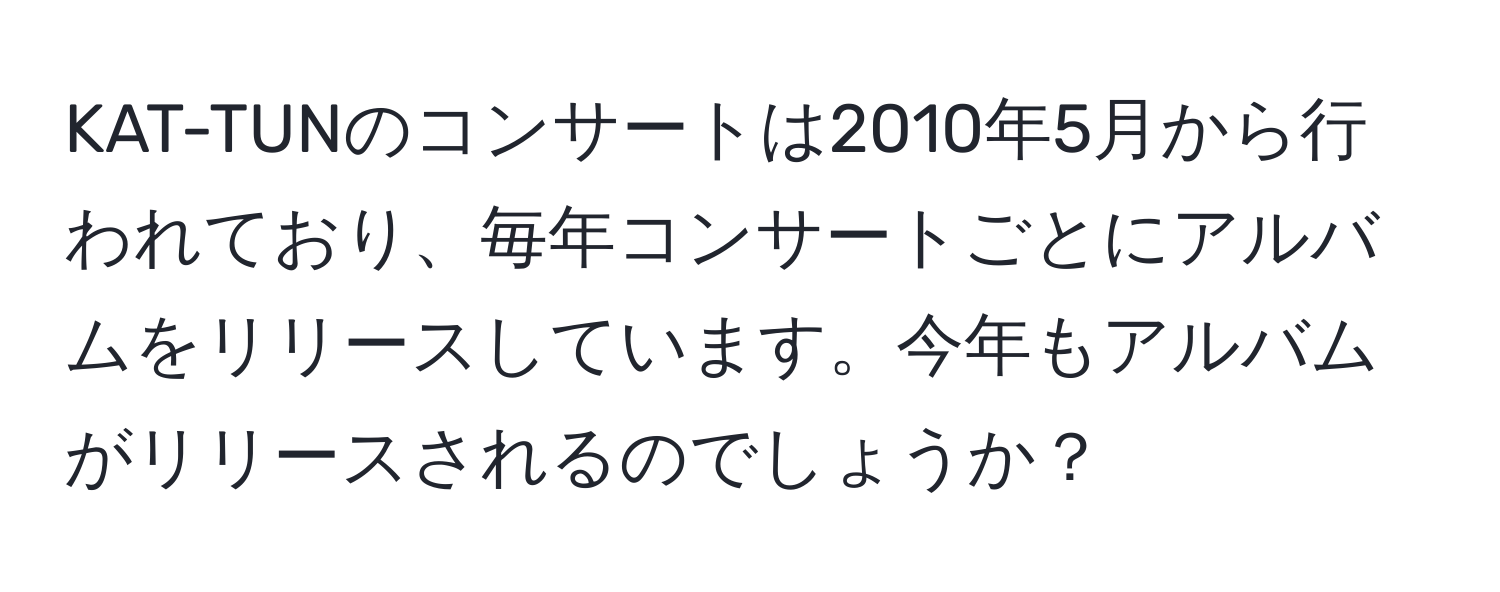 KAT-TUNのコンサートは2010年5月から行われており、毎年コンサートごとにアルバムをリリースしています。今年もアルバムがリリースされるのでしょうか？