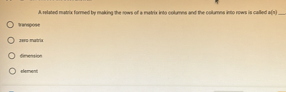 A related matrix formed by making the rows of a matrix into columns and the columns into rows is called a(n) _
transpose
zero matrix
dimension
element