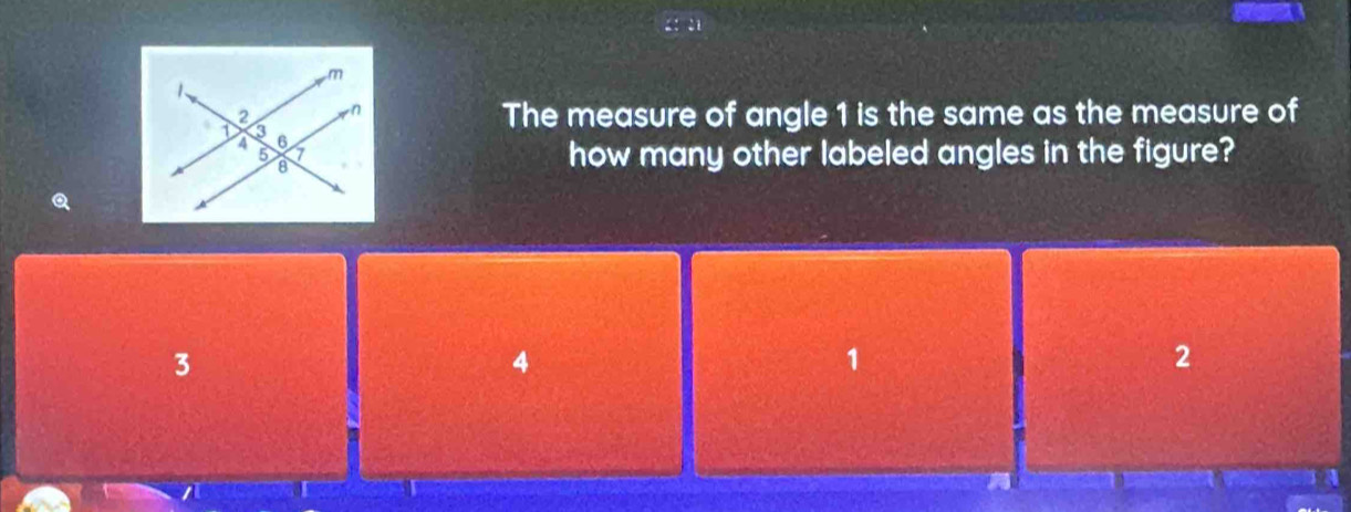 The measure of angle 1 is the same as the measure of
how many other labeled angles in the figure?
3
4
1
2