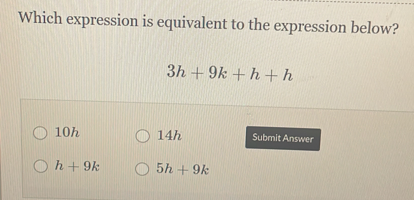 Which expression is equivalent to the expression below?
3h+9k+h+h
10h 14h Submit Answer
h+9k
5h+9k