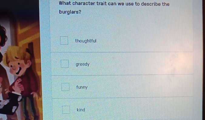 What character trait can we use to describe the
burglars?
thoughtful
greedy
funny
kind