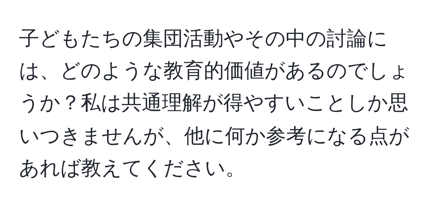 子どもたちの集団活動やその中の討論には、どのような教育的価値があるのでしょうか？私は共通理解が得やすいことしか思いつきませんが、他に何か参考になる点があれば教えてください。