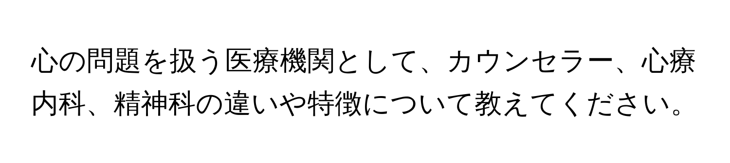 心の問題を扱う医療機関として、カウンセラー、心療内科、精神科の違いや特徴について教えてください。