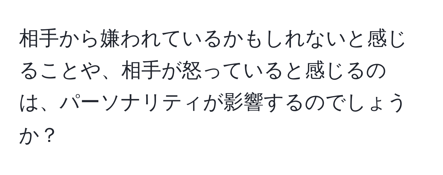 相手から嫌われているかもしれないと感じることや、相手が怒っていると感じるのは、パーソナリティが影響するのでしょうか？