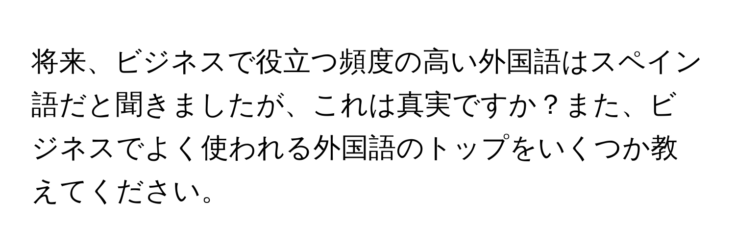 将来、ビジネスで役立つ頻度の高い外国語はスペイン語だと聞きましたが、これは真実ですか？また、ビジネスでよく使われる外国語のトップをいくつか教えてください。