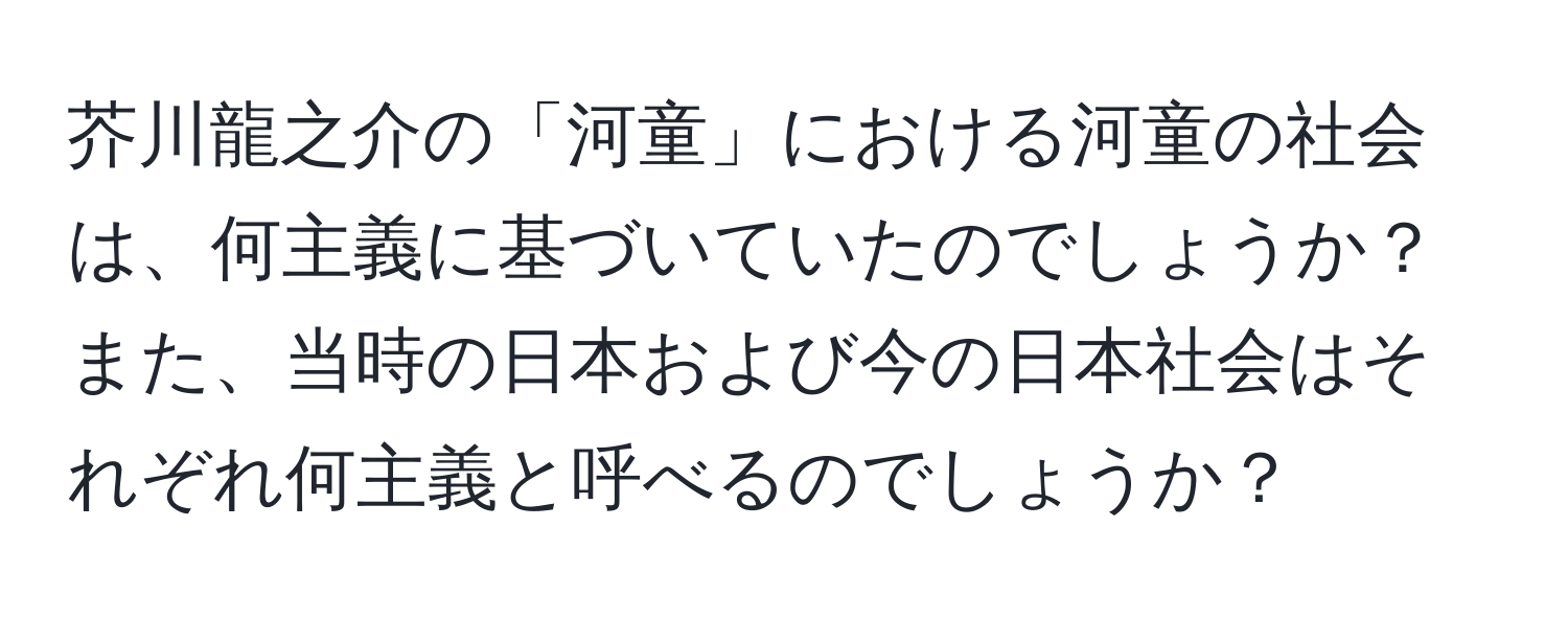 芥川龍之介の「河童」における河童の社会は、何主義に基づいていたのでしょうか？　また、当時の日本および今の日本社会はそれぞれ何主義と呼べるのでしょうか？