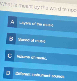 What is meant by the word tempo
A Layers of the music
B Speed of music
C Volume of music.
Different instrument sounds