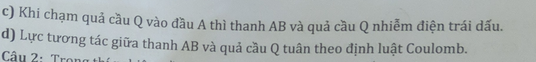 Khí chạm quả cầu Q vào đầu A thì thanh AB và quả cầu Q nhiễm điện trái dấu. 
d) Lực tương tác giữa thanh AB và quả cầu Q tuân theo định luật Coulomb. 
Câu 2: Trợ