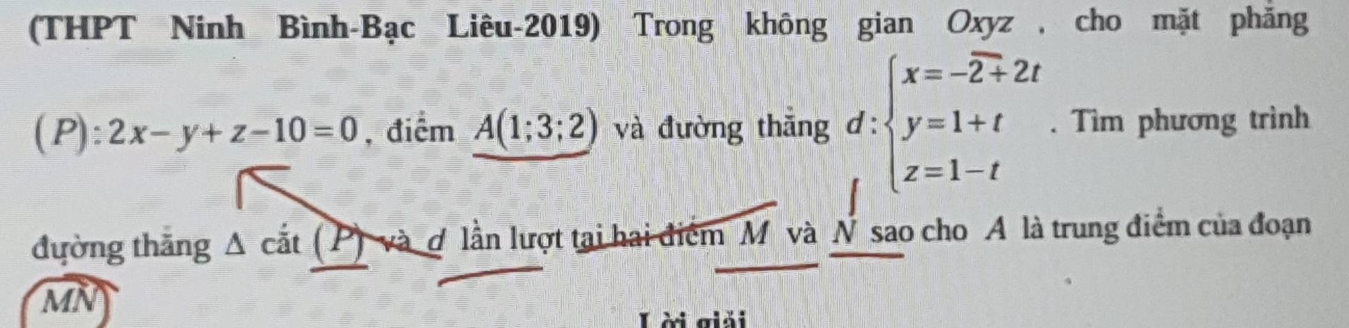 (THPT Ninh Bình-Bạc Liêu-2019) Trong không gian Oxyz , cho mặt phẳng
(P): 2x-y+z-10=0 , điểm A(1;3;2) và đường thắng đ: :beginarrayl x=-overline 2+2t y=1+t z=1-tendarray.. Tìm phương trình
đường thắng A cắt (P) và ợ lần lượt tại hai điểm M và N sao cho A là trung điểm của đoạn
MN
L ời giải