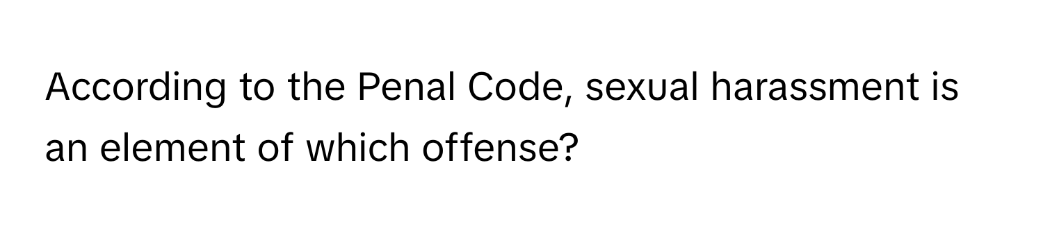 According to the Penal Code, sexual harassment is an element of which offense?