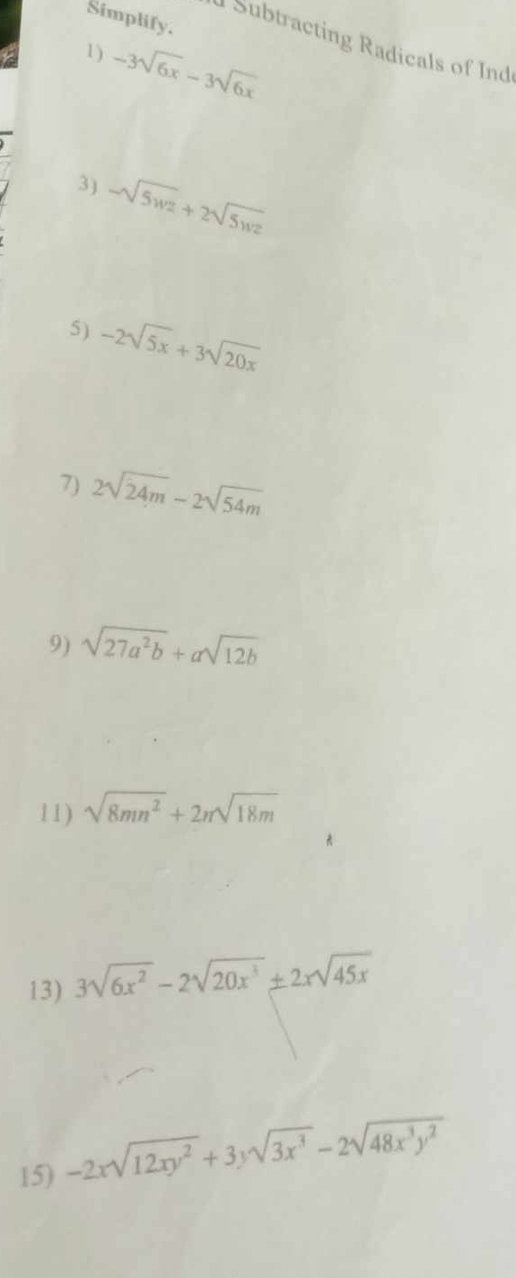 Simplify. 
d Subtracting Radicals of Ind 
1) -3sqrt(6x)-3sqrt(6x)
3) -sqrt(5wz)+2sqrt(5wz)
5) -2sqrt(5x)+3sqrt(20x)
7) 2sqrt(24m)-2sqrt(54m)
9) sqrt(27a^2b)+asqrt(12b)
11) sqrt(8mn^2)+2nsqrt(18m)
13) 3sqrt(6x^2)-2sqrt(20x^3)± 2xsqrt(45x)
15) -2xsqrt(12xy^2)+3ysqrt(3x^3)-2sqrt(48x^3y^2)