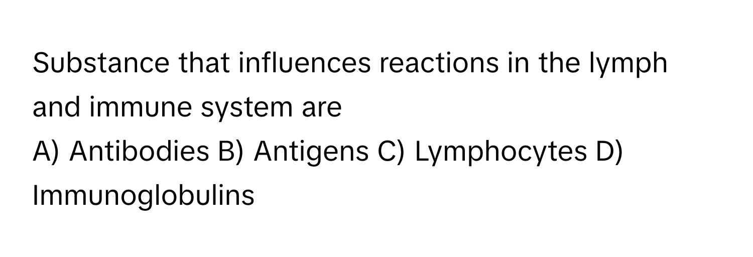 Substance that influences reactions in the lymph and immune system are 
A) Antibodies B) Antigens C) Lymphocytes D) Immunoglobulins