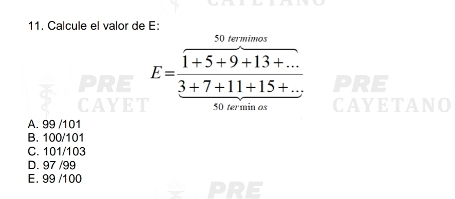 Calcule el valor de E:
50 termimos
= E=frac 1+5+9+13+... 3+7+7+11+15+... RE
CAYET 50 termin os CAYETANO
A. 99 /101
B. 100/101
C. 101/103
D. 97 /99
E. 99 /100