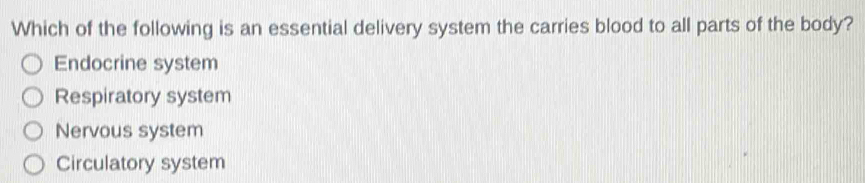 Which of the following is an essential delivery system the carries blood to all parts of the body?
Endocrine system
Respiratory system
Nervous system
Circulatory system