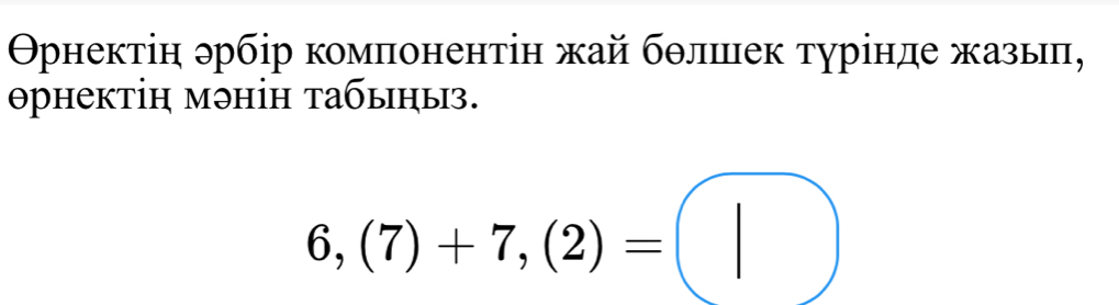 Орнектін эрбір комлонентін жай бθлшек турінде жазыπ, 
θрнектін мəнін табыηыз.
6,(7)+7,(2)=□