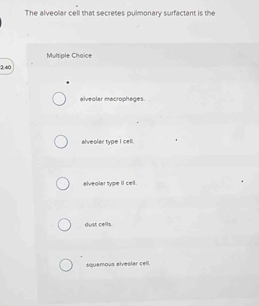 The alveolar cell that secretes pulmonary surfactant is the
Multiple Choice
2:40
alveolar macrophages.
alveolar type I cell.
alveolar type II cell.
dust cells.
squamous alveolar cell.