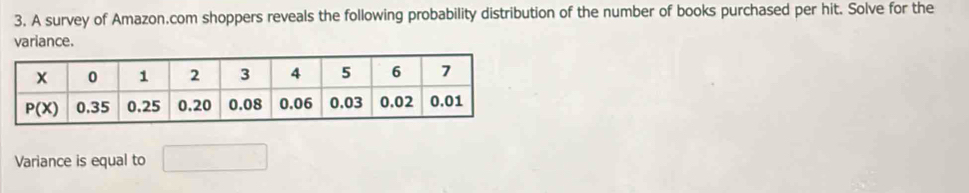 A survey of Amazon.com shoppers reveals the following probability distribution of the number of books purchased per hit. Solve for the
variance.
Variance is equal to