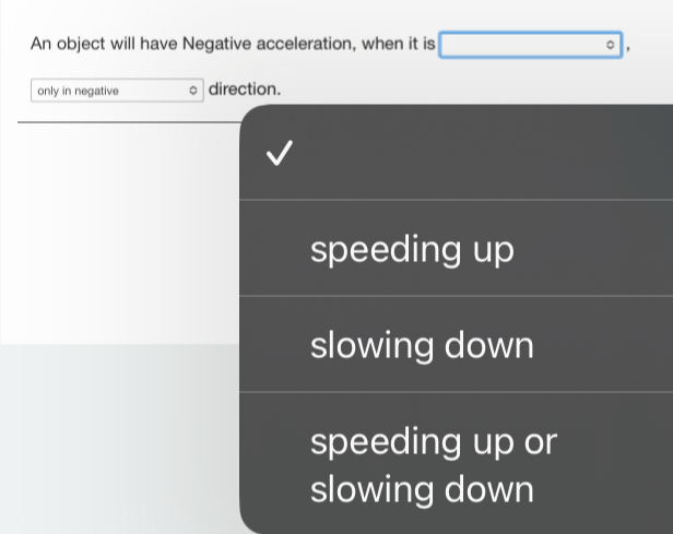 An object will have Negative acceleration, when it is°
only in negative direction.
speeding up
slowing down
speeding up or
slowing down