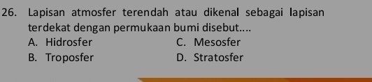 Lapisan atmosfer terendah atau dikenal sebagai lapisan
terdekat dengan permukaan bumi disebut....
A. Hidrosfer C. Mesosfer
B. Troposfer D. Stratosfer