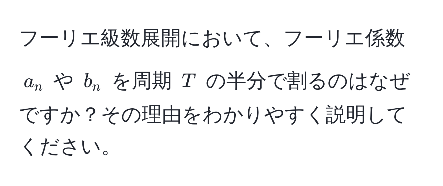 フーリエ級数展開において、フーリエ係数 ( a_n ) や ( b_n ) を周期 ( T ) の半分で割るのはなぜですか？その理由をわかりやすく説明してください。