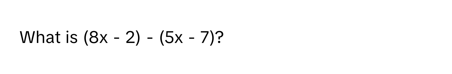 What is (8x - 2) - (5x - 7)?