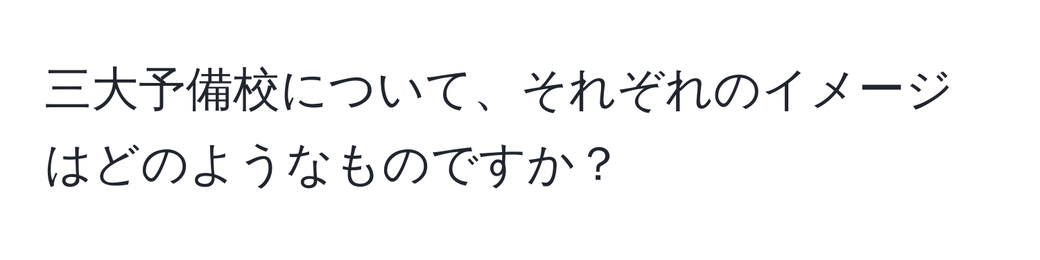 三大予備校について、それぞれのイメージはどのようなものですか？