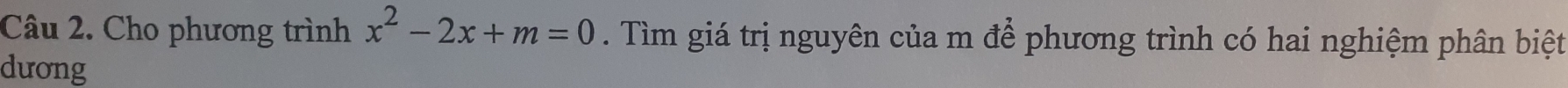 Cho phương trình x^2-2x+m=0. Tìm giá trị nguyên của m để phương trình có hai nghiệm phân biệt 
dưong