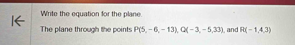 I← Write the equation for the plane. 
The plane through the points P(5,-6,-13), Q(-3,-5,33) , and R(-1,4,3)