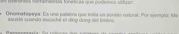 en diferentes herramientas fonéticas que podemos utilizar: 
Onomatopeya: Es una palabra que imita un sonido natural. Por ejemplo: Me 
asusté cuando escuché el díng dong del timbre.