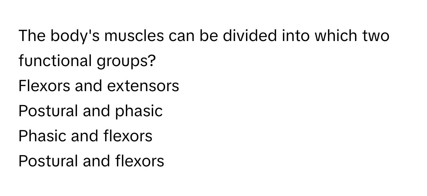 The body's muscles can be divided into which two functional groups?
Flexors and extensors
Postural and phasic
Phasic and flexors
Postural and flexors