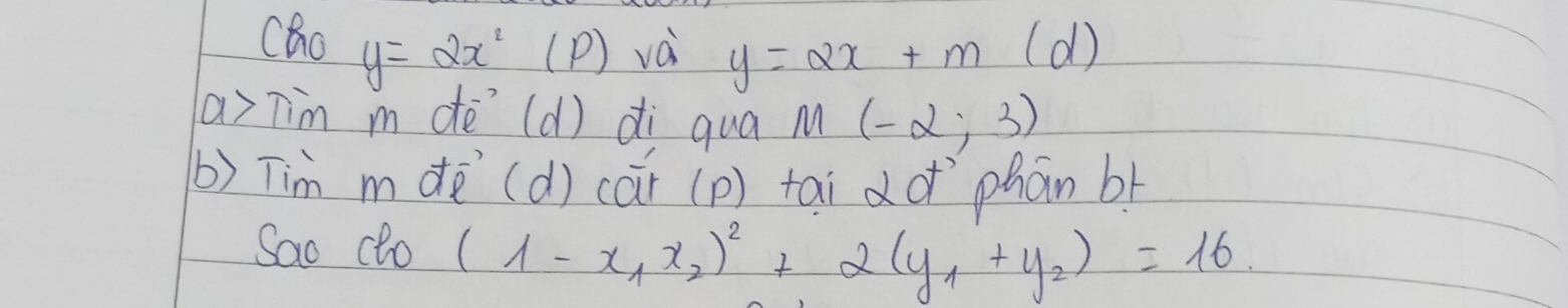 Co y=2x^2 (P) vài y=2x+m (d) 
a Tim m de? (d) di qua M(-2;3)
(b) Tim mde (d) cai (p) tai dǎ `phān bí 
Sao cto (1-x_1x_2)^2+2(y_1+y_2)=16