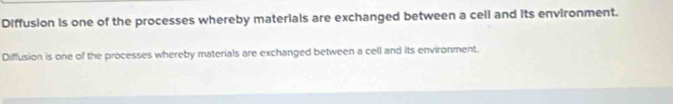 Diffusion is one of the processes whereby materials are exchanged between a cell and its environment. 
Diffusion is one of the processes whereby materials are exchanged between a cell and its environment.